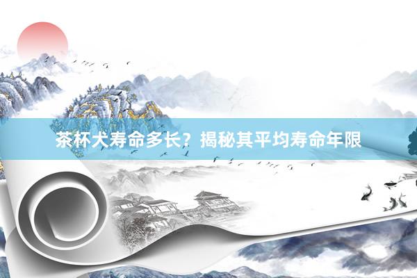 茶杯犬寿命多长?揭秘其平均寿命年限